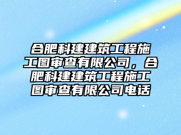 合肥科建建筑工程施工圖審查有限公司，合肥科建建筑工程施工圖審查有限公司電話