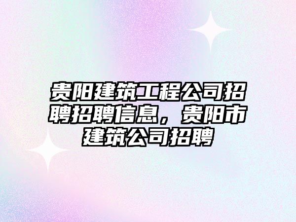 貴陽建筑工程公司招聘招聘信息，貴陽市建筑公司招聘