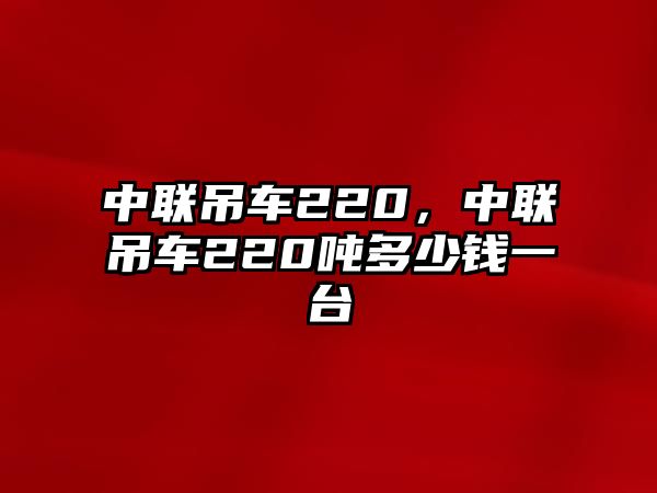 中聯(lián)吊車220，中聯(lián)吊車220噸多少錢一臺