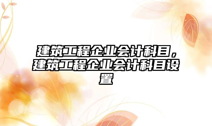 建筑工程企業(yè)會(huì)計(jì)科目，建筑工程企業(yè)會(huì)計(jì)科目設(shè)置