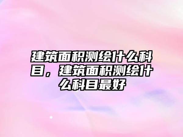 建筑面積測(cè)繪什么科目，建筑面積測(cè)繪什么科目最好