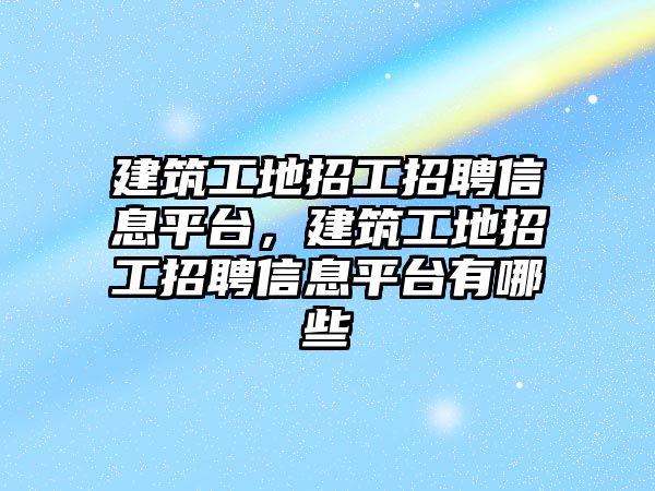 建筑工地招工招聘信息平臺(tái)，建筑工地招工招聘信息平臺(tái)有哪些