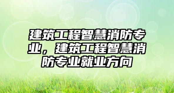 建筑工程智慧消防專業(yè)，建筑工程智慧消防專業(yè)就業(yè)方向