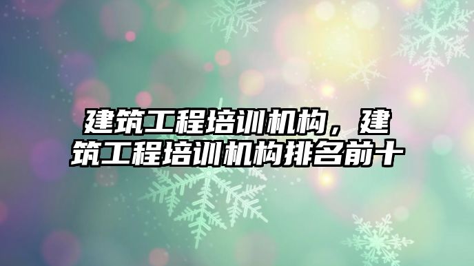 建筑工程培訓機構，建筑工程培訓機構排名前十