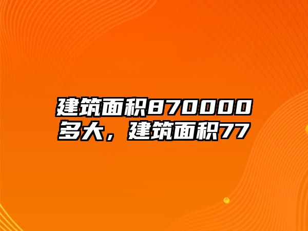 建筑面積870000多大，建筑面積77