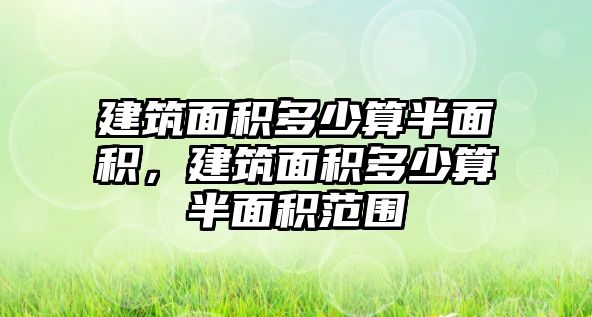 建筑面積多少算半面積，建筑面積多少算半面積范圍