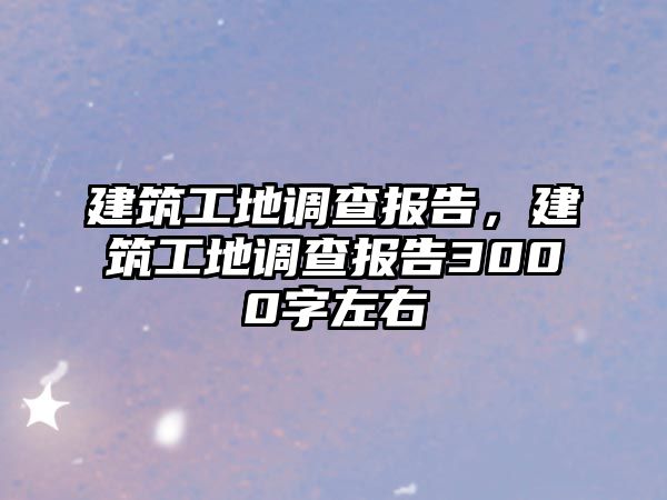 建筑工地調(diào)查報告，建筑工地調(diào)查報告3000字左右