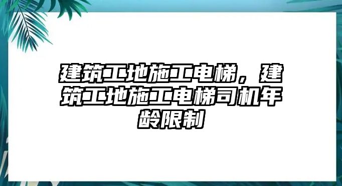 建筑工地施工電梯，建筑工地施工電梯司機(jī)年齡限制