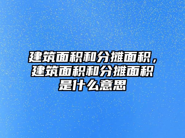 建筑面積和分?jǐn)偯娣e，建筑面積和分?jǐn)偯娣e是什么意思