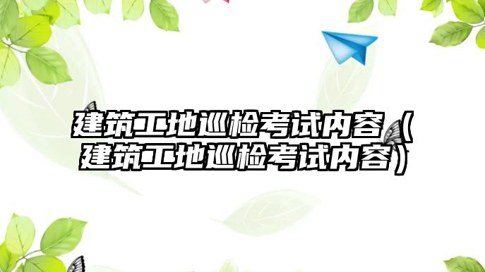 建筑工地巡檢考試內容（建筑工地巡檢考試內容）