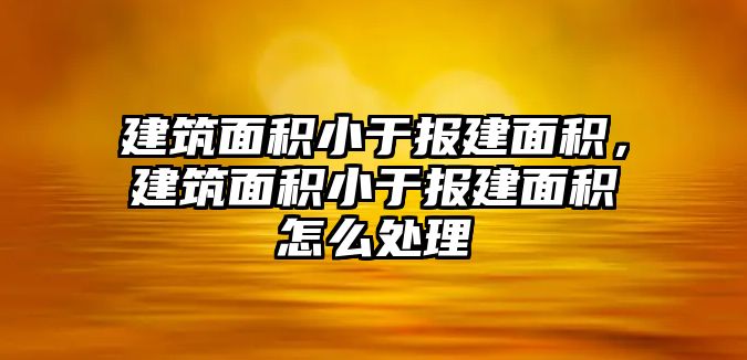 建筑面積小于報(bào)建面積，建筑面積小于報(bào)建面積怎么處理