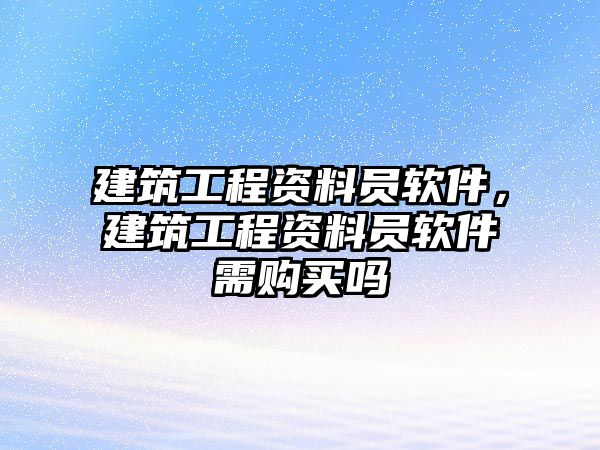 建筑工程資料員軟件，建筑工程資料員軟件需購買嗎