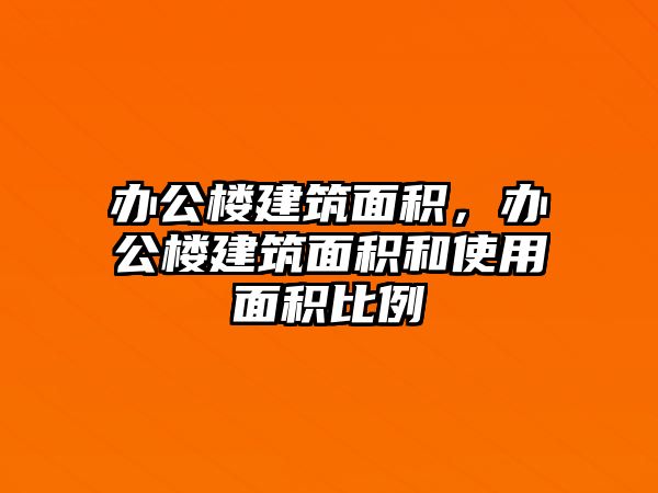 辦公樓建筑面積，辦公樓建筑面積和使用面積比例