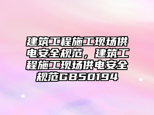 建筑工程施工現場供電安全規(guī)范，建筑工程施工現場供電安全規(guī)范GB50194