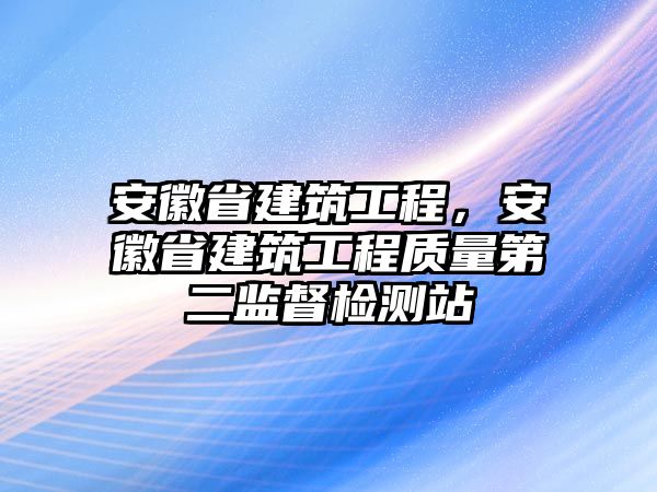 安徽省建筑工程，安徽省建筑工程質(zhì)量第二監(jiān)督檢測站