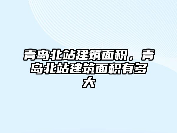 青島北站建筑面積，青島北站建筑面積有多大