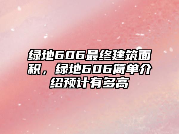 綠地606最終建筑面積，綠地606簡單介紹預(yù)計有多高