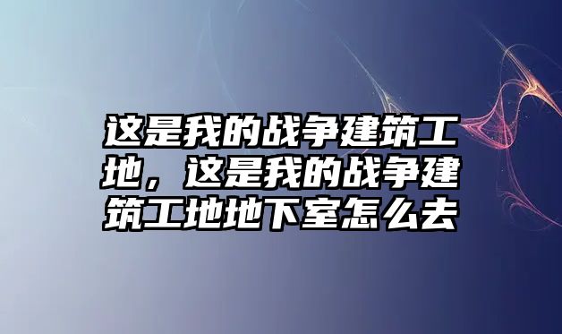 這是我的戰(zhàn)爭建筑工地，這是我的戰(zhàn)爭建筑工地地下室怎么去