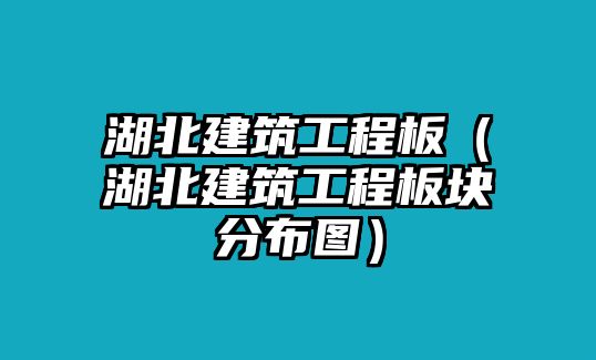 湖北建筑工程板（湖北建筑工程板塊分布圖）