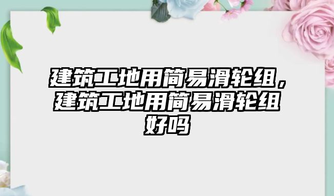 建筑工地用簡(jiǎn)易滑輪組，建筑工地用簡(jiǎn)易滑輪組好嗎