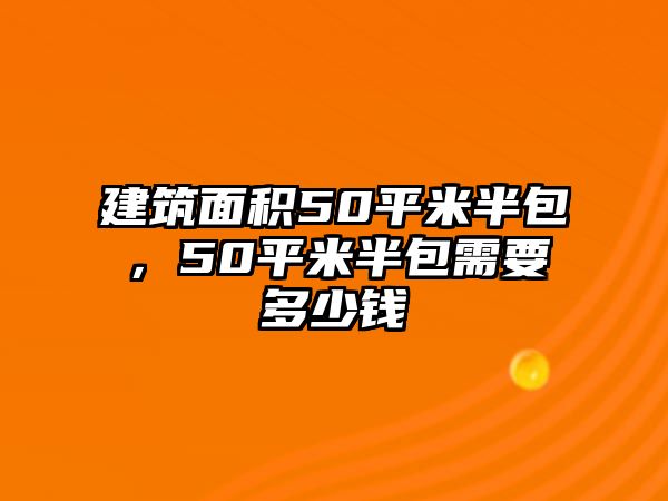 建筑面積50平米半包，50平米半包需要多少錢