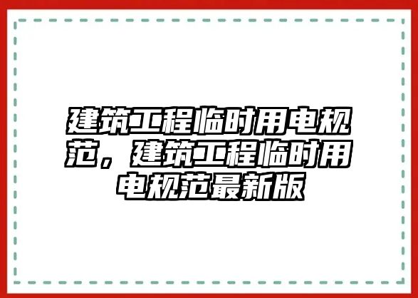 建筑工程臨時用電規(guī)范，建筑工程臨時用電規(guī)范最新版