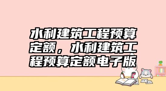 水利建筑工程預(yù)算定額，水利建筑工程預(yù)算定額電子版