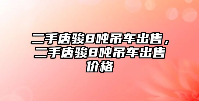 二手唐駿8噸吊車出售，二手唐駿8噸吊車出售價格