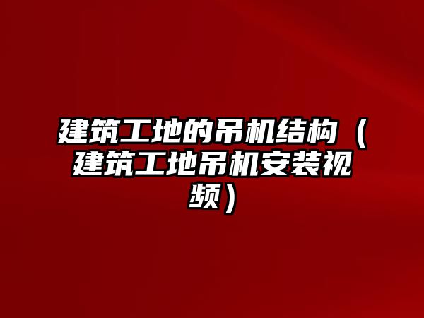 建筑工地的吊機結(jié)構(gòu)（建筑工地吊機安裝視頻）