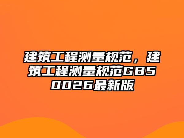 建筑工程測(cè)量規(guī)范，建筑工程測(cè)量規(guī)范GB50026最新版