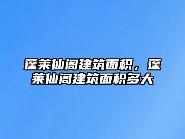 蓬萊仙閣建筑面積，蓬萊仙閣建筑面積多大