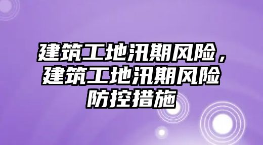 建筑工地汛期風(fēng)險，建筑工地汛期風(fēng)險防控措施