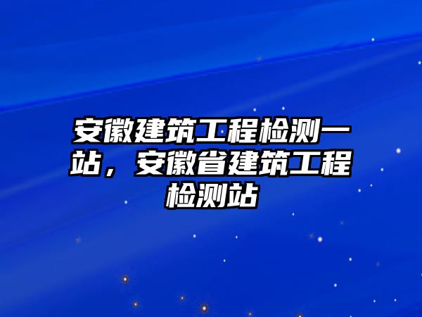 安徽建筑工程檢測一站，安徽省建筑工程檢測站