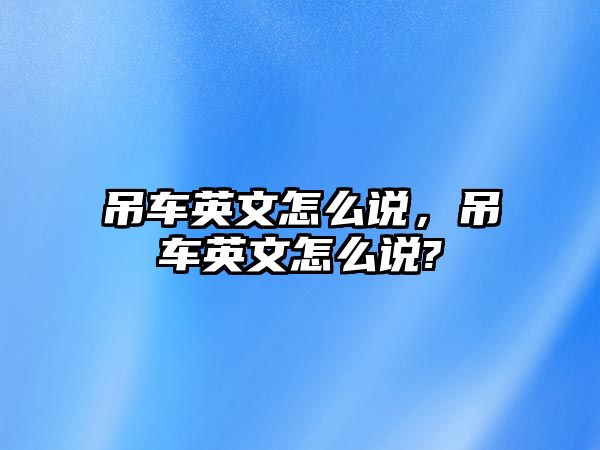 吊車英文怎么說，吊車英文怎么說?