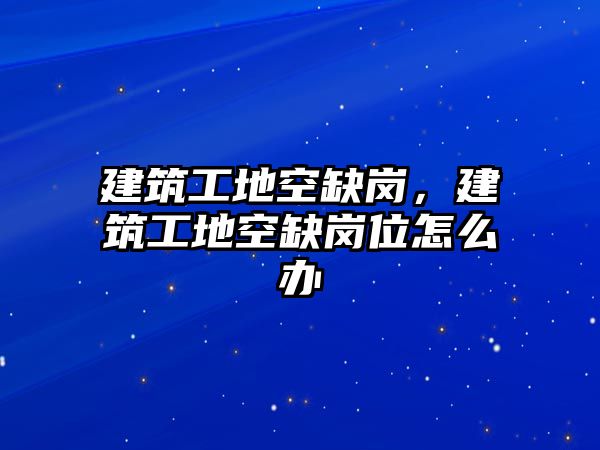 建筑工地空缺崗，建筑工地空缺崗位怎么辦