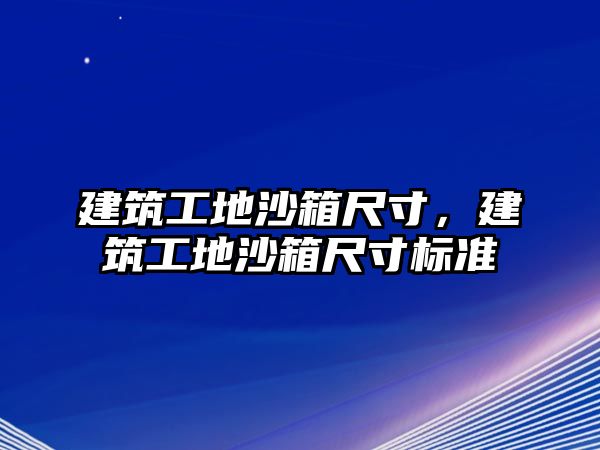 建筑工地沙箱尺寸，建筑工地沙箱尺寸標(biāo)準(zhǔn)