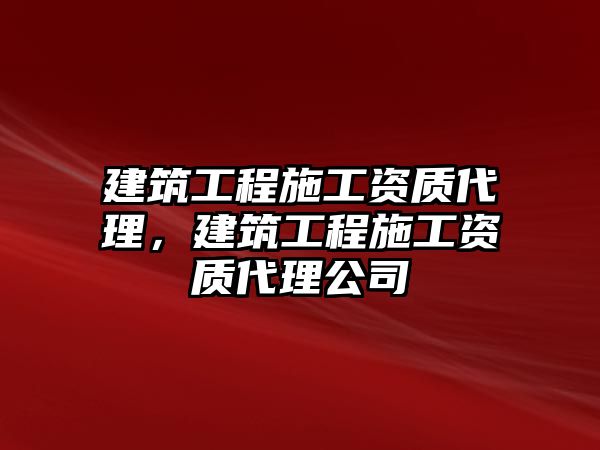 建筑工程施工資質(zhì)代理，建筑工程施工資質(zhì)代理公司