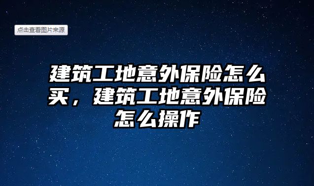 建筑工地意外保險怎么買，建筑工地意外保險怎么操作