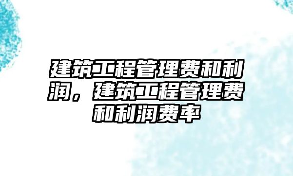 建筑工程管理費(fèi)和利潤，建筑工程管理費(fèi)和利潤費(fèi)率