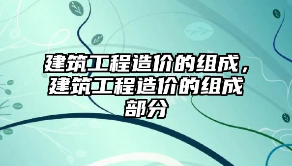 建筑工程造價(jià)的組成，建筑工程造價(jià)的組成部分