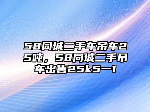 58同城二手車(chē)吊車(chē)25噸，58同城二手吊車(chē)出售25k5一1