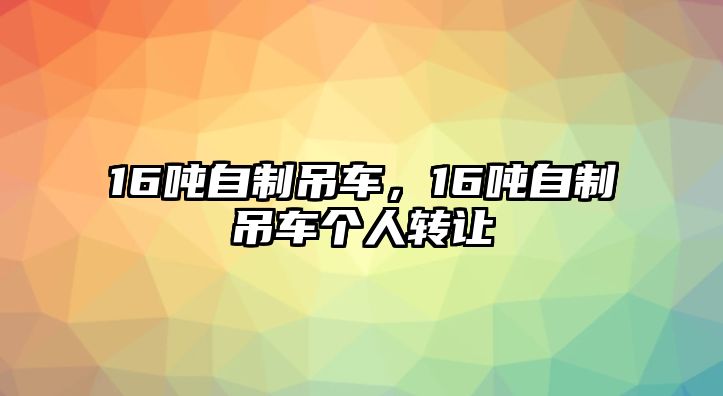 16噸自制吊車，16噸自制吊車個人轉(zhuǎn)讓