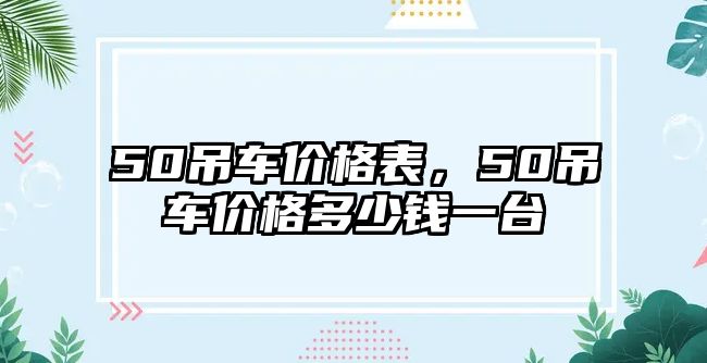 50吊車價格表，50吊車價格多少錢一臺