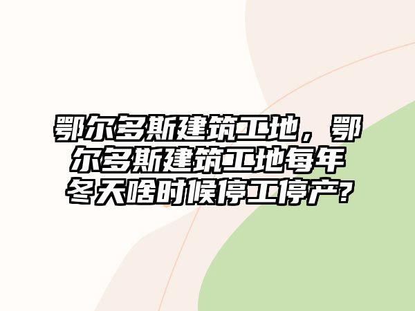 鄂爾多斯建筑工地，鄂爾多斯建筑工地每年冬天啥時(shí)候停工停產(chǎn)?