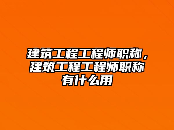 建筑工程工程師職稱，建筑工程工程師職稱有什么用