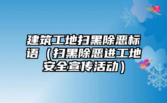 建筑工地掃黑除惡標(biāo)語（掃黑除惡進工地安全宣傳活動）