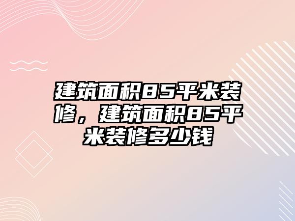 建筑面積85平米裝修，建筑面積85平米裝修多少錢