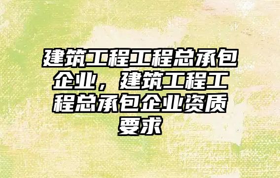 建筑工程工程總承包企業(yè)，建筑工程工程總承包企業(yè)資質(zhì)要求