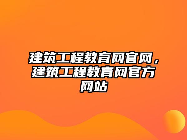 建筑工程教育網(wǎng)官網(wǎng)，建筑工程教育網(wǎng)官方網(wǎng)站