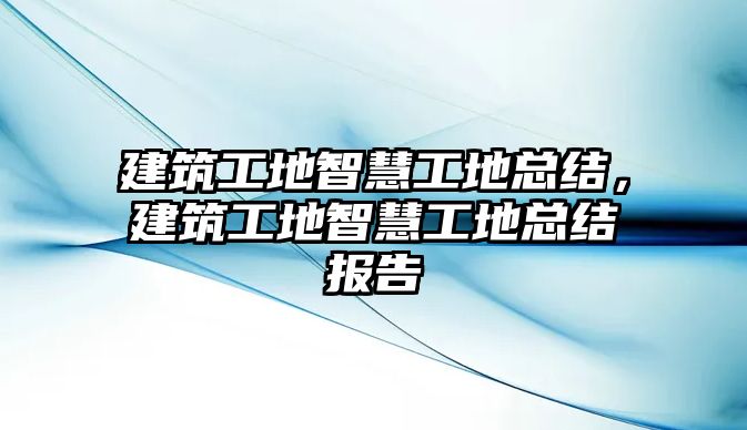 建筑工地智慧工地總結(jié)，建筑工地智慧工地總結(jié)報(bào)告